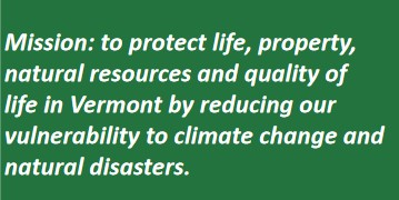 Mission: to protect life, property, natural resources and quality of life in Vermont by reducing our vulnerability to climate change and natural disasters. 